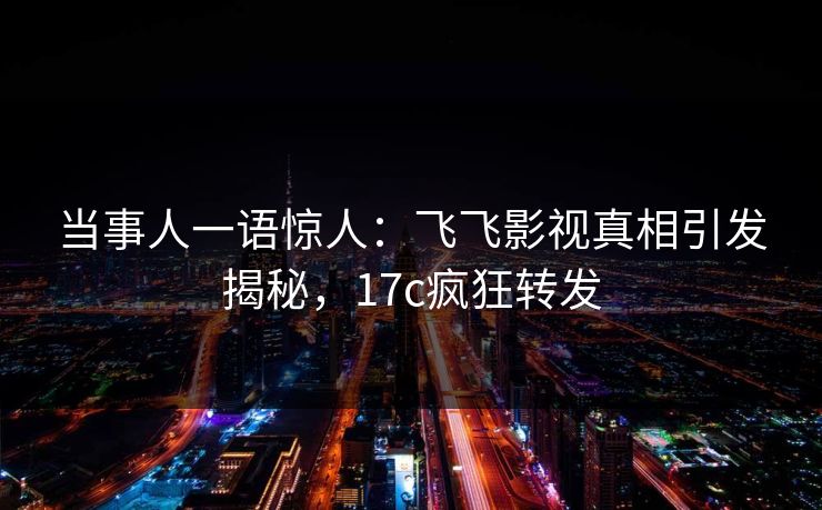 当事人一语惊人:飞飞影视真相引发揭秘,17c疯狂转发 当事人一语惊人:飞飞影视真相引发揭秘,17c疯狂转发