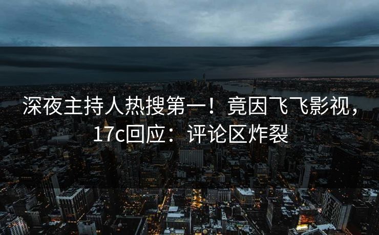 深夜主持人热搜第一!竟因飞飞影视,17c回应:评论区炸裂 深夜主持人热搜第一!竟因飞飞影视,17c回应:评论区炸裂