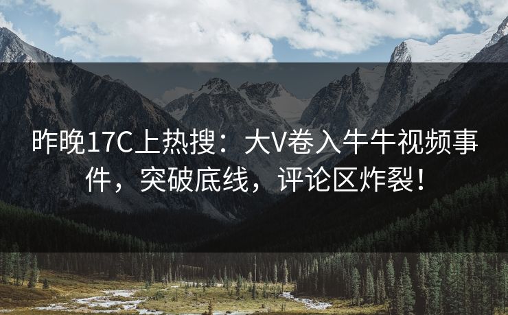 昨晚17C上热搜:大V卷入牛牛视频事件,突破底线,评论区炸裂! 昨晚17C上热搜:大V卷入牛牛视频事件,突破底线,评论区炸裂!