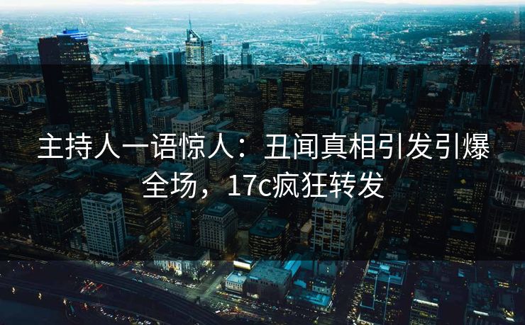 主持人一语惊人：丑闻真相引发引爆全场，17c疯狂转发