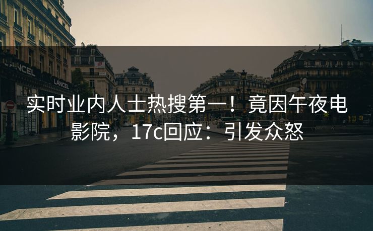 实时业内人士热搜第一！竟因午夜电影院，17c回应：引发众怒