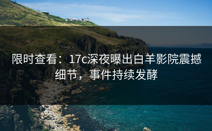 限时查看：17c深夜曝出白羊影院震撼细节，事件持续发酵