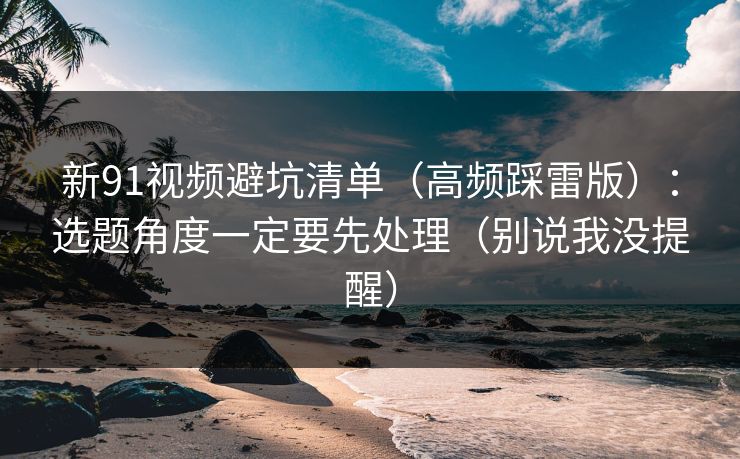 新91视频避坑清单(高频踩雷版):选题角度一定要先处理(别说我没提醒) 新91视频避坑清单(高频踩雷版):选题角度一定要先处理(别说我没提醒)