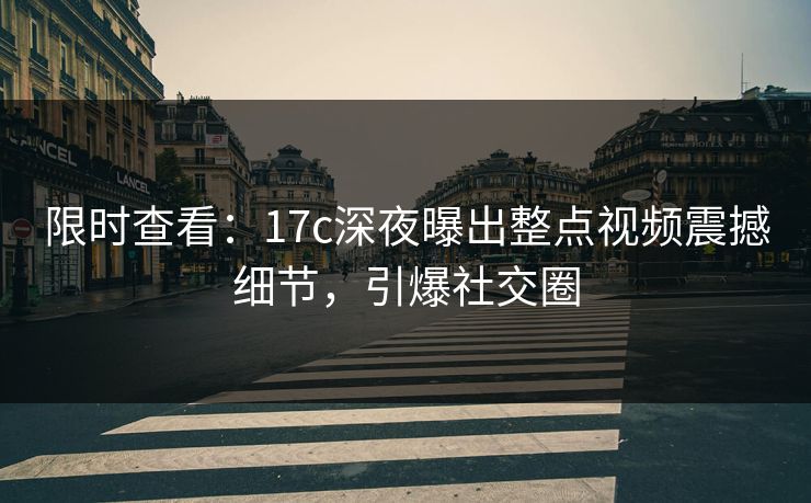 限时查看：17c深夜曝出整点视频震撼细节，引爆社交圈