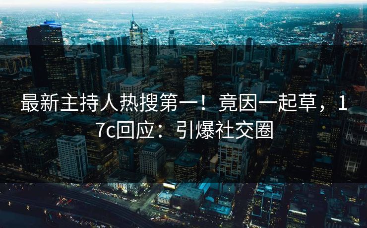 最新主持人热搜第一！竟因一起草，17c回应：引爆社交圈