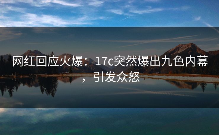 网红回应火爆：17c突然爆出九色内幕，引发众怒