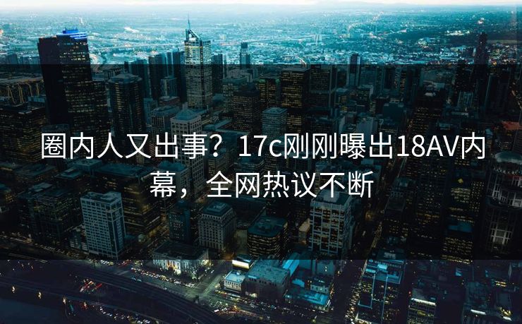 圈内人又出事?17c刚刚曝出18AV内幕,全网热议不断 圈内人又出事?17c刚刚曝出18AV内幕,全网热议不断