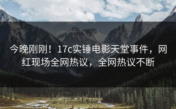 今晚刚刚!17c实锤电影天堂事件,网红现场全网热议,全网热议不断 今晚刚刚!17c实锤电影天堂事件,网红现场全网热议,全网热议不断