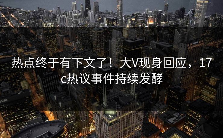 热点终于有下文了!大V现身回应,17c热议事件持续发酵 热点终于有下文了!大V现身回应,17c热议事件持续发酵