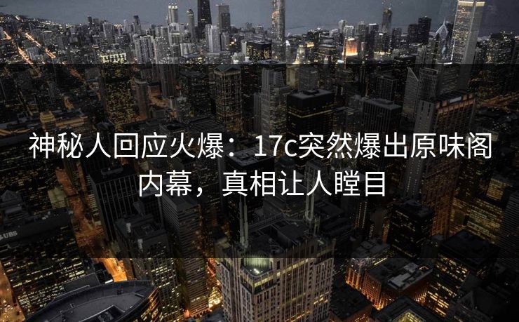 神秘人回应火爆：17c突然爆出原味阁内幕，真相让人瞠目