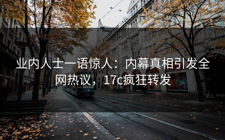 业内人士一语惊人：内幕真相引发全网热议，17c疯狂转发