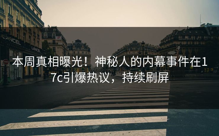 本周真相曝光！神秘人的内幕事件在17c引爆热议，持续刷屏