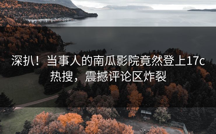 深扒！当事人的南瓜影院竟然登上17c热搜，震撼评论区炸裂
