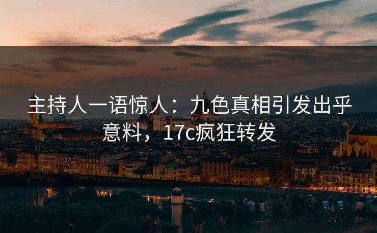 主持人一语惊人：九色真相引发出乎意料，17c疯狂转发