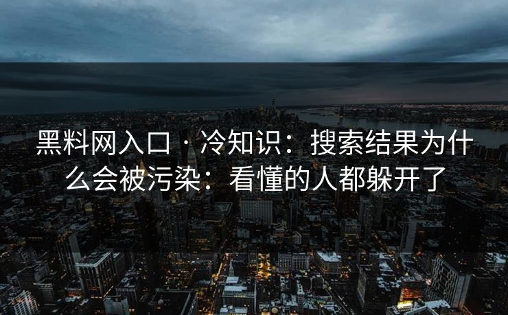 黑料网入口 · 冷知识：搜索结果为什么会被污染：看懂的人都躲开了