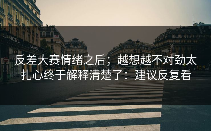 反差大赛情绪之后；越想越不对劲太扎心终于解释清楚了：建议反复看