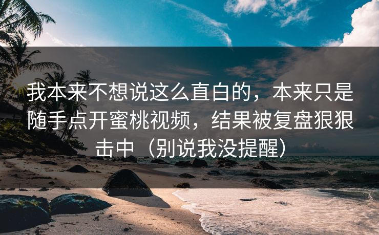 我本来不想说这么直白的，本来只是随手点开蜜桃视频，结果被复盘狠狠击中（别说我没提醒）