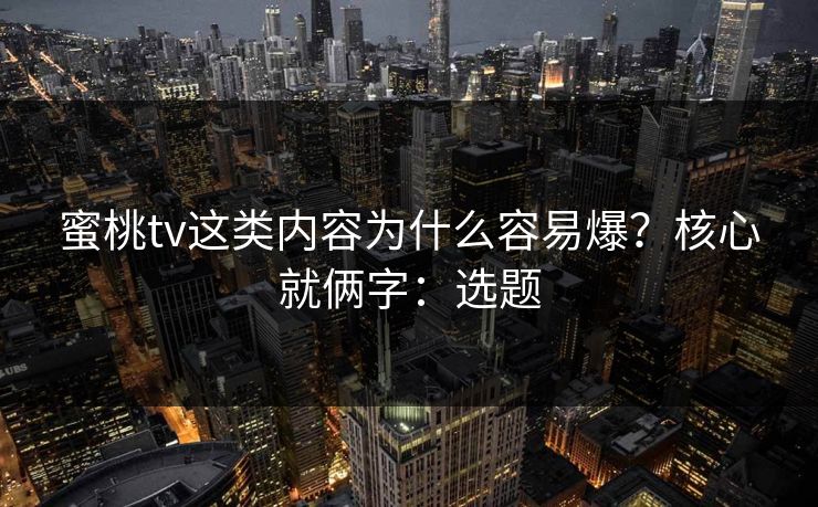 蜜桃tv这类内容为什么容易爆?核心就俩字:选题 蜜桃tv这类内容为什么容易爆?核心就俩字:选题
