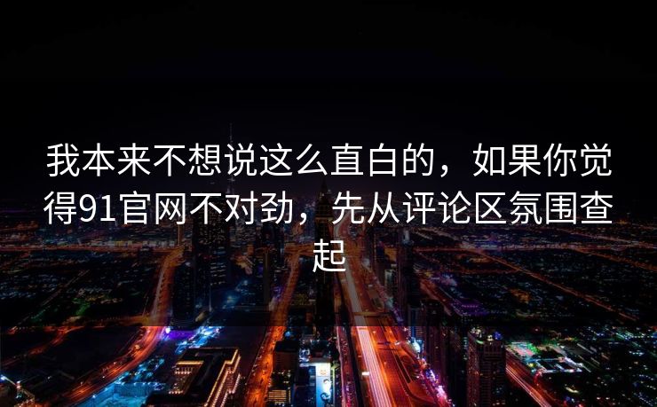 我本来不想说这么直白的,如果你觉得91官网不对劲,先从评论区氛围查起 我本来不想说这么直白的,如果你觉得91官网不对劲,先从评论区氛围查起