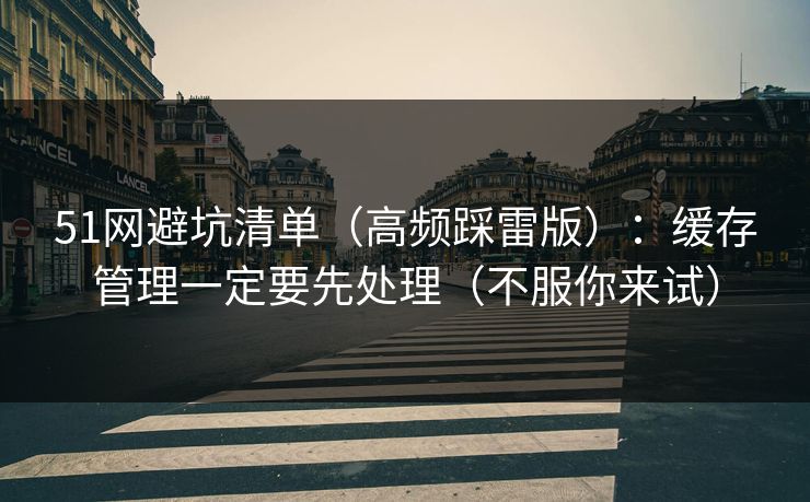 51网避坑清单(高频踩雷版):缓存管理一定要先处理(不服你来试) 51网避坑清单(高频踩雷版):缓存管理一定要先处理(不服你来试)