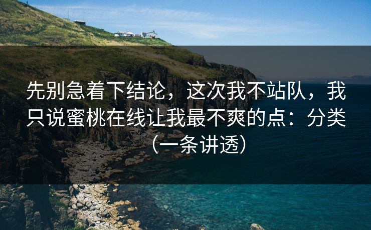 先别急着下结论,这次我不站队,我只说蜜桃在线让我最不爽的点:分类(一条讲透) 先别急着下结论,这次我不站队,我只说蜜桃在线让我最不爽的点:分类(一条讲透)