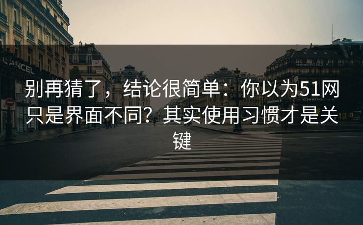 别再猜了,结论很简单:你以为51网只是界面不同?其实使用习惯才是关键 别再猜了,结论很简单:你以为51网只是界面不同?其实使用习惯才是关键
