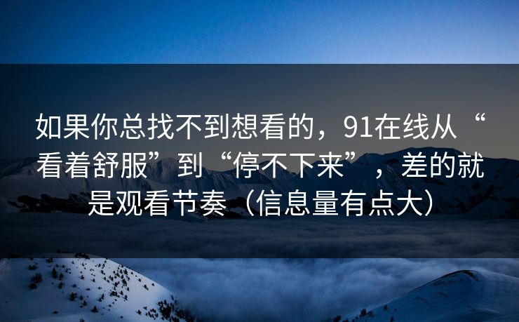 如果你总找不到想看的,91在线从“看着舒服”到“停不下来”,差的就是观看节奏(信息量有点大) 如果你总找不到想看的,91在线从“看着舒服”到“停不下来”,差的就是观看节奏(信息量有点大)