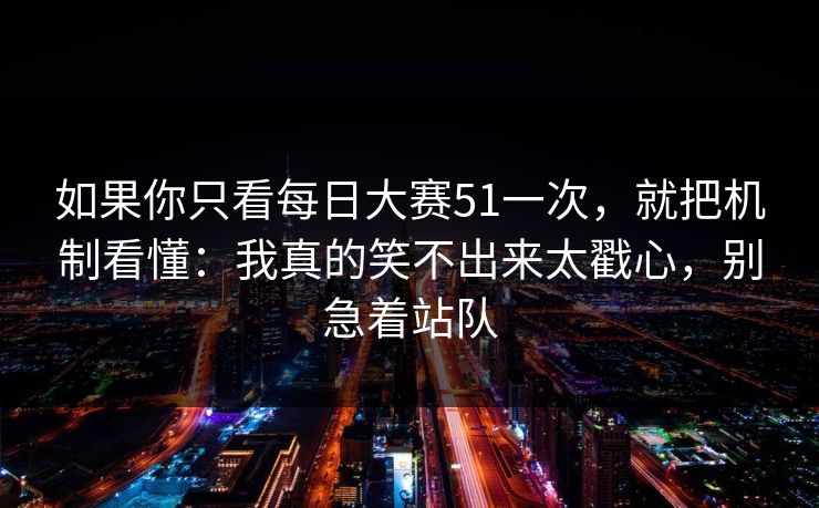 如果你只看每日大赛51一次，就把机制看懂：我真的笑不出来太戳心，别急着站队