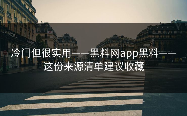 冷门但很实用——黑料网app黑料——这份来源清单建议收藏