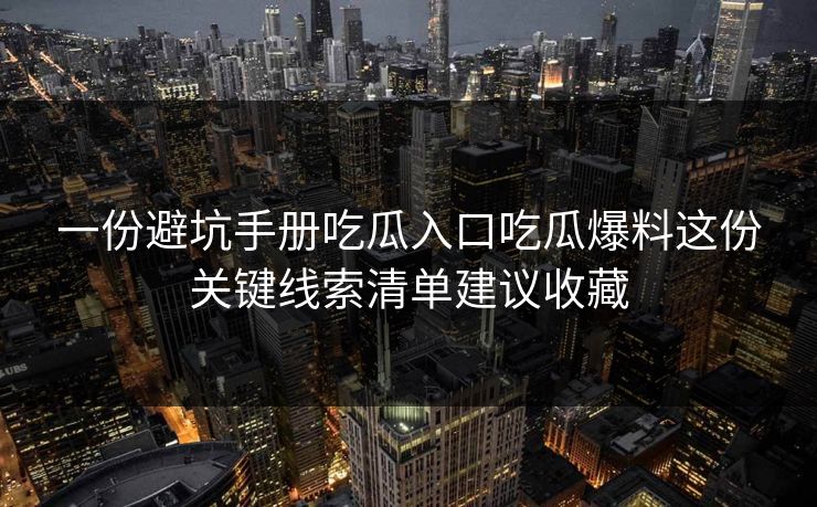 一份避坑手册吃瓜入口吃瓜爆料这份关键线索清单建议收藏