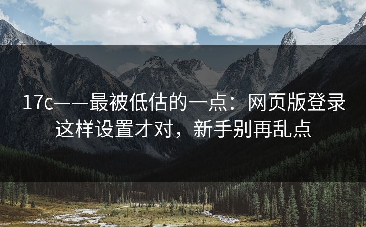 17c——最被低估的一点：网页版登录这样设置才对，新手别再乱点