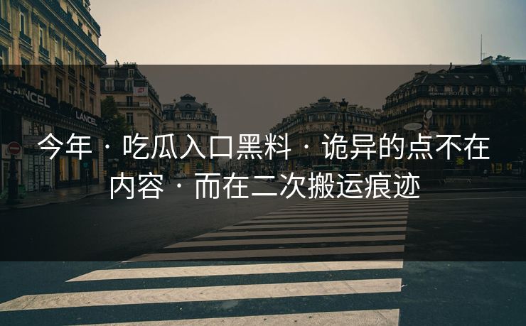 今年 · 吃瓜入口黑料 · 诡异的点不在内容 · 而在二次搬运痕迹