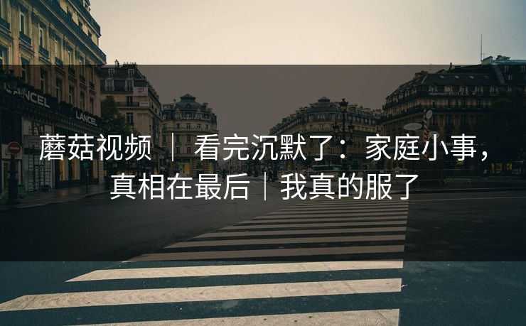蘑菇视频 ｜ 看完沉默了：家庭小事，真相在最后｜我真的服了