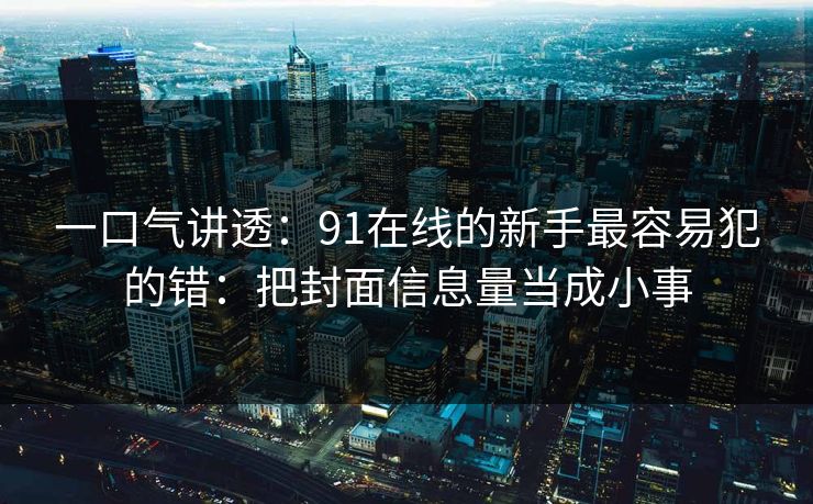 一口气讲透:91在线的新手最容易犯的错:把封面信息量当成小事 一口气讲透:91在线的新手最容易犯的错:把封面信息量当成小事