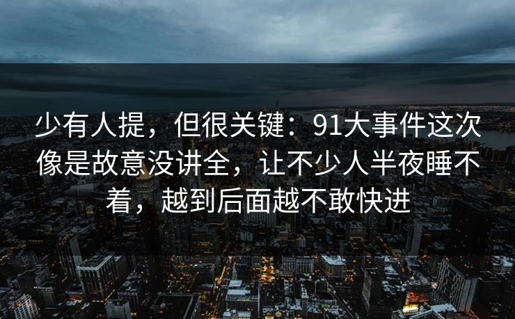 少有人提，但很关键：91大事件这次像是故意没讲全，让不少人半夜睡不着，越到后面越不敢快进