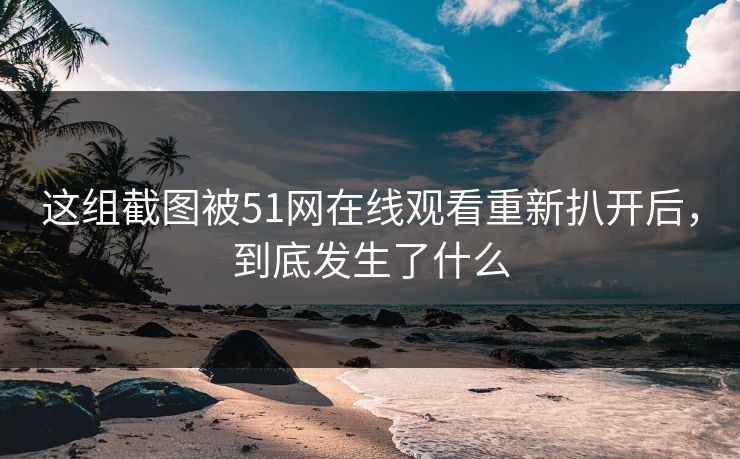 这组截图被51网在线观看重新扒开后，到底发生了什么