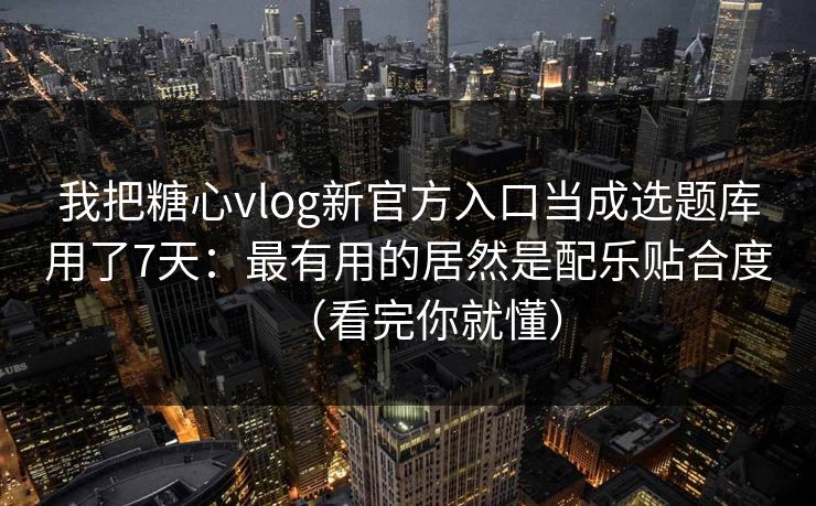 我把糖心vlog新官方入口当成选题库用了7天：最有用的居然是配乐贴合度（看完你就懂）