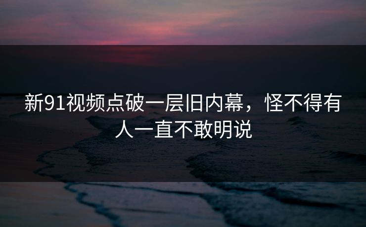 新91视频点破一层旧内幕，怪不得有人一直不敢明说