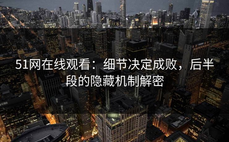 51网在线观看：细节决定成败，后半段的隐藏机制解密