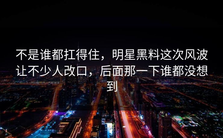 不是谁都扛得住，明星黑料这次风波让不少人改口，后面那一下谁都没想到