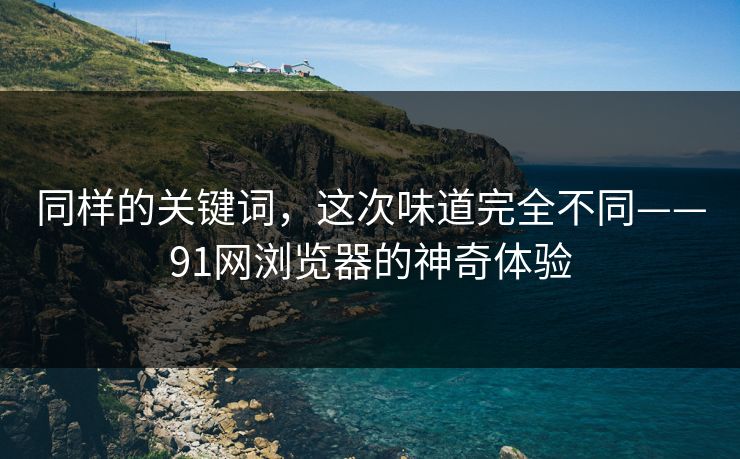 同样的关键词，这次味道完全不同——91网浏览器的神奇体验