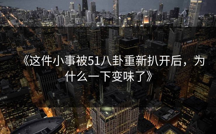 《这件小事被51八卦重新扒开后，为什么一下变味了》