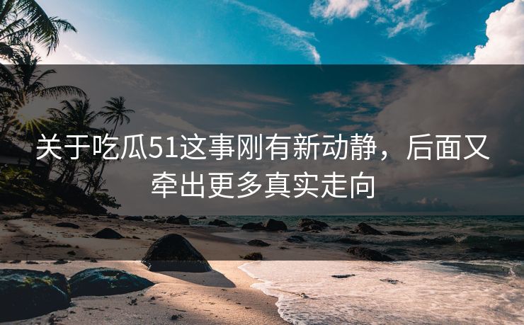 关于吃瓜51这事刚有新动静，后面又牵出更多真实走向
